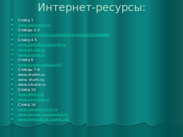Интернет-ресурсы: Слайд 1 www.yasly.ucoz.ru Слайды 2-3 www.liveinternet.ru/users/kykolnik/post103302668/ Слайд 4-5 www.globalfutureevenfs.ru www.art-doll.ru www.puppet.ru Слайд 6 www.a-pesni.golosa.info Слайды 7-9 www.otvetin.ru www. shults.ru www.rukukla.ru Слайд 10 www.9000.mg www.yarmama.ru Слайд 14 www.uamama.ucoz.ru www.festival.1september.ru www.teremoknsk.rusedu.net 