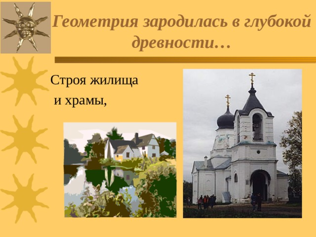 Геометрия зародилась в глубокой древности… Строя жилища  и храмы, 