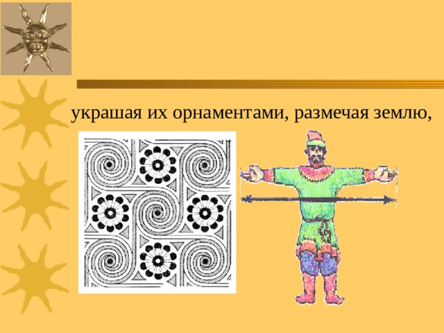 украшая их орнаментами, размечая землю, 