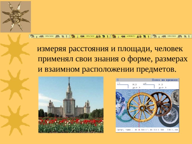  измеряя расстояния и площади, человек применял свои знания о форме, размерах и взаимном расположении предметов. 