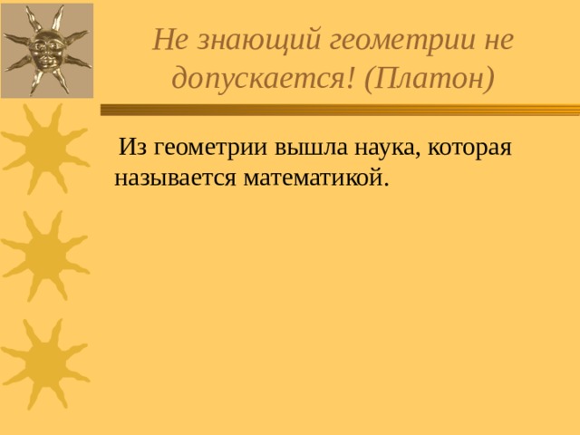 Не знающий геометрии не допускается! (Платон)  Из геометрии вышла наука, которая называется математикой. 