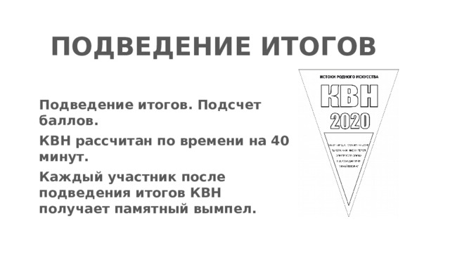 ПОДВЕДЕНИЕ ИТОГОВ Подведение итогов. Подсчет баллов. КВН рассчитан по времени на 40 минут. Каждый участник после подведения итогов КВН получает памятный вымпел.  