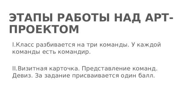 ЭТАПЫ РАБОТЫ НАД АРТ-ПРОЕКТОМ I.Класс разбивается на три команды. У каждой команды есть командир. II.Визитная карточка. Представление команд. Девиз. За задание присваивается один балл. 