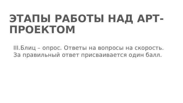 ЭТАПЫ РАБОТЫ НАД АРТ-ПРОЕКТОМ III.Блиц – опрос. Ответы на вопросы на скорость. За правильный ответ присваивается один балл. 
