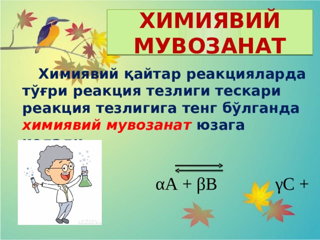 ХИМИЯВИЙ МУВОЗАНАТ  Химиявий қайтар реакцияларда тўғри реакция тезлиги тескари реакция тезлигига тенг бўлганда химиявий мувозанат юзага келади.   αА + βВ γС + δD 