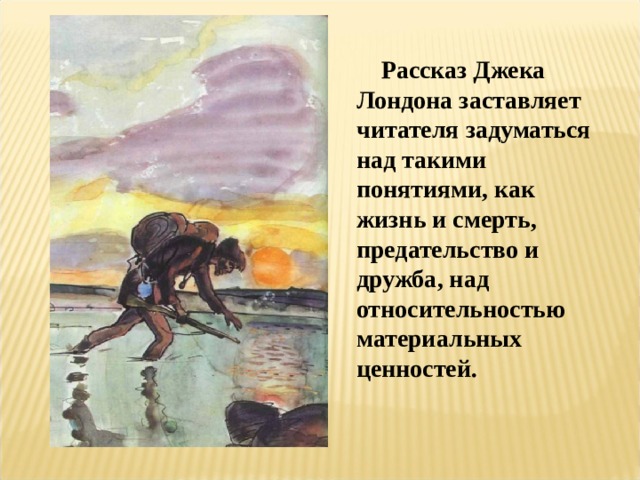  Рассказ Джека Лондона заставляет читателя задуматься над такими понятиями, как жизнь и смерть, предательство и дружба, над относительностью материальных ценностей. 