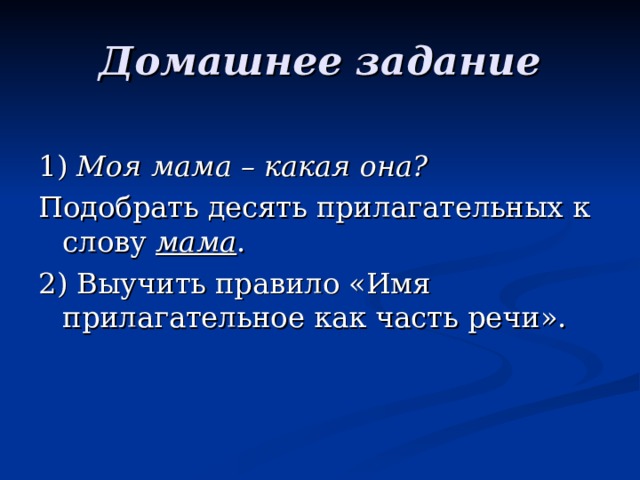 Домашнее задание 1) Моя мама – какая она? Подобрать десять прилагательных к слову мама . 2) Выучить правило «Имя прилагательное как часть речи». 