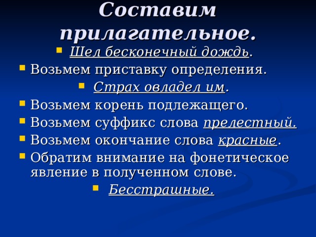Составим прилагательное. Шел бесконечный дождь . Возьмем приставку определения. Страх овладел им .  Возьмем корень подлежащего. Возьмем суффикс слова прелестный. Возьмем окончание слова красные . Обратим внимание на фонетическое явление в полученном слове. Бесстрашные.   