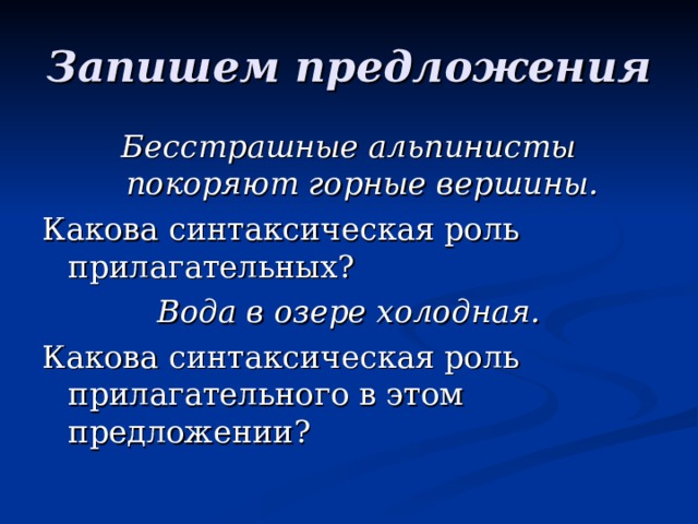 Запишем предложения Бесстрашные альпинисты покоряют горные вершины. Какова синтаксическая роль прилагательных? Вода в озере холодная. Какова синтаксическая роль прилагательного в этом предложении? 