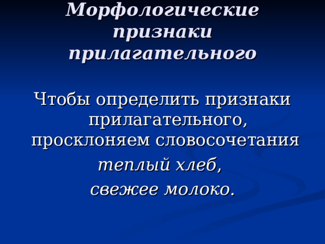 Морфологические признаки прилагательного Чтобы определить признаки прилагательного, просклоняем словосочетания теплый хлеб , свежее молоко. 