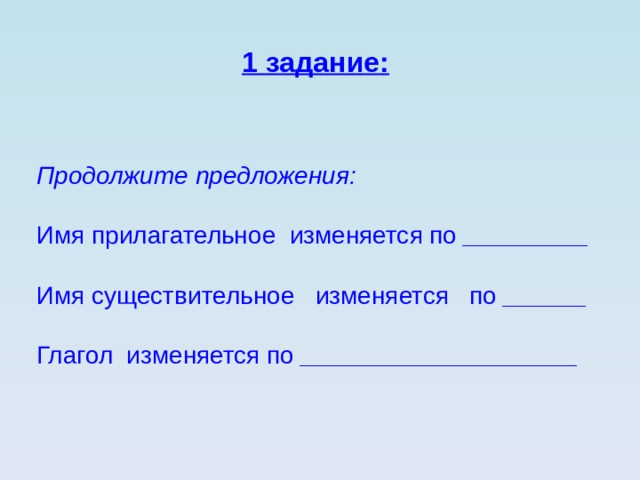 1 задание: Продолжите предложения: Имя прилагательное  изменяется по _________ Имя существительное   изменяется по ______ Глагол изменяется по _________________ _ __ 