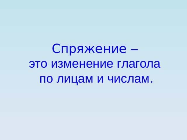 Спряжение – это изменение глагола по лицам и числам. 