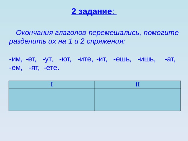 2 задание :  Окончания глаголов перемешались, помогите разделить их на 1 и 2 спряжения:  -им, -ет, -ут, -ют, -ите, -ит, -ешь, -ишь, -ат, -ем, -ят, -ете. I II 