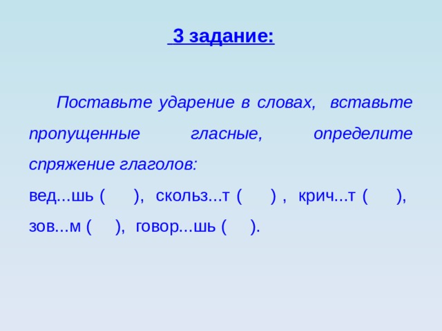  3 задание:  Поставьте ударение в словах, вставьте пропущенные гласные, определите спряжение глаголов: вед...шь ( ), скольз...т ( ) , крич...т ( ), зов...м ( ), говор...шь ( ).  