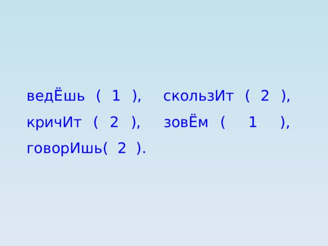 ведЁшь ( 1 ), скользИт ( 2 ), кричИт ( 2 ), зовЁм ( 1 ), говорИшь( 2 ). 
