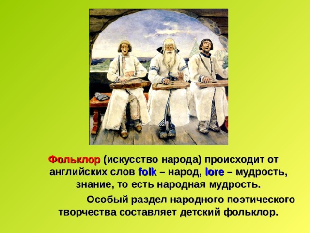Фольклор (искусство народа) происходит от английских слов folk – народ, lore  – мудрость, знание, то есть народная мудрость. Фольклор (искусство народа) происходит от английских слов folk – народ, lore  – мудрость, знание, то есть народная мудрость.  Особый раздел народного поэтического творчества составляет детский фольклор.  Особый раздел народного поэтического творчества составляет детский фольклор. 