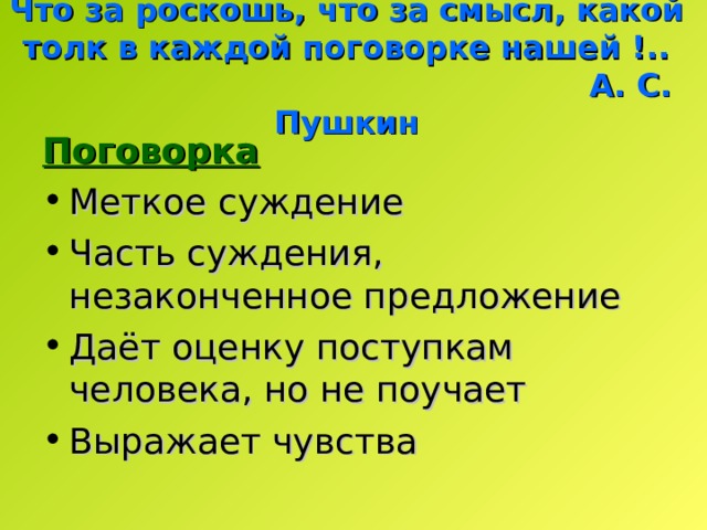 Что за роскошь, что за смысл, какой толк в каждой поговорке нашей !..  А. С. Пушкин Поговорка Меткое суждение Часть суждения, незаконченное предложение Даёт оценку поступкам человека, но не поучает Выражает чувства  