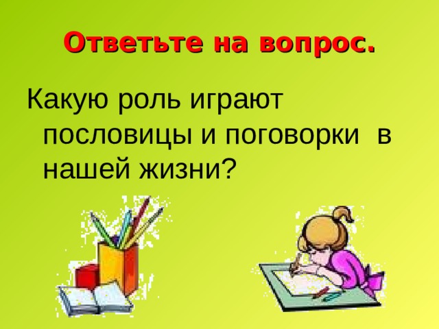 Ответьте на вопрос. Какую роль играют пословицы и поговорки в нашей жизни? 