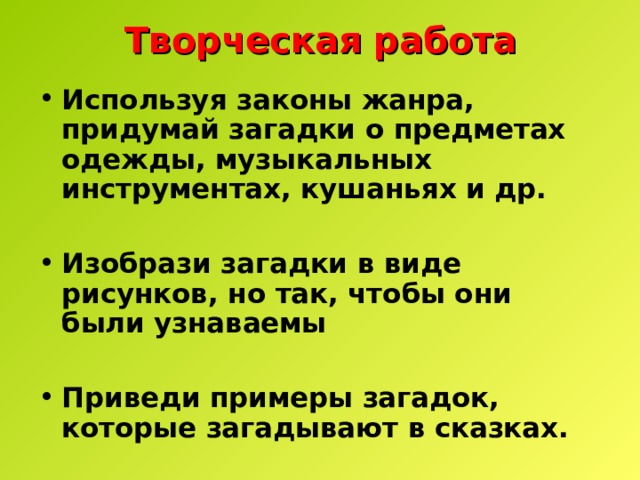 Творческая работа Используя законы жанра, придумай загадки о предметах одежды, музыкальных инструментах, кушаньях и др.  Изобрази загадки в виде рисунков, но так, чтобы они были узнаваемы  Приведи примеры загадок, которые загадывают в сказках. 