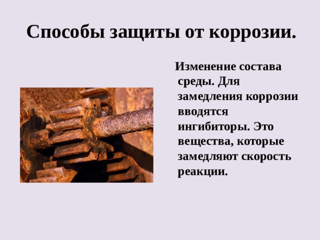 Способы защиты от коррозии.  Изменение состава среды. Для замедления коррозии вводятся ингибиторы. Это вещества, которые замедляют скорость реакции. 