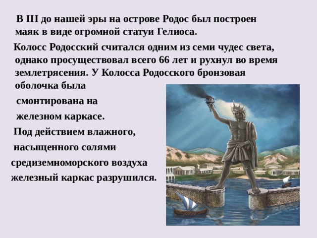  В III до нашей эры на острове Родос был построен маяк в виде огромной статуи Гелиоса.  Колосс Родосский считался одним из семи чудес света, однако просуществовал всего 66 лет и рухнул во время землетрясения. У Колосса Родосского бронзовая оболочка была  смонтирована на  железном каркасе.  Под действием влажного,  насыщенного солями  средиземноморского воздуха  железный каркас разрушился.   