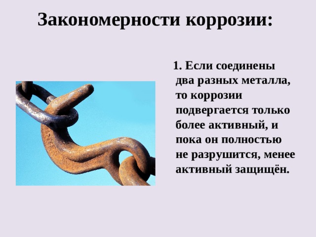 Закономерности коррозии:    1. Если соединены два разных металла, то коррозии подвергается только более активный, и пока он полностью не разрушится, менее активный защищён. 