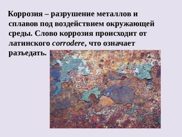 Коррозия – разрушение металлов и сплавов под воздействием окружающей среды. Слово коррозия происходит от латинского corrodere , что означает разъедать.  