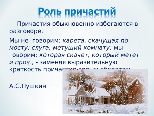  Причастия обыкновенно избегаются в разговоре. Мы не говорим: карета, скачущая по мосту; слуга, метущий комнату; мы говорим: которая скачет, который метет и проч ., - заменяя выразительную краткость причастия вялым оборотом .  А.С.Пушкин 