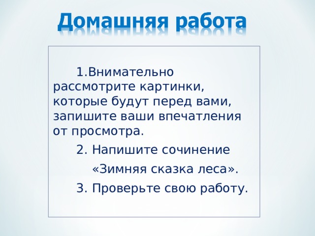  1.Внимательно рассмотрите картинки, которые будут перед вами, запишите ваши впечатления от просмотра.  2. Напишите сочинение  «Зимняя сказка леса».  3. Проверьте свою работу. 