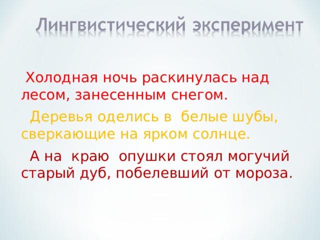  Холодная ночь раскинулась над лесом, занесенным снегом.  Деревья оделись в белые шубы, сверкающие на ярком солнце.  А на краю опушки стоял могучий старый дуб, побелевший от мороза. 