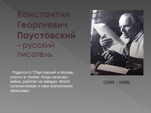  Родился К.Г.Паустовский в Москве, учился в г.Киеве. Когда началась война, работал на заводах. Много путешествовал и свои впечатления записывал. (1892 – 1968) 