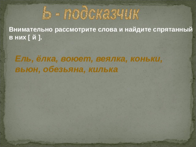 Внимательно рассмотрите слова и найдите спрятанный в них [ й ] . Ель, ёлка, воюет, веялка, коньки, вьюн, обезьяна, килька 