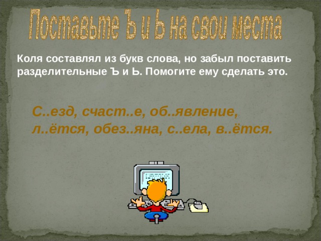 Коля составлял из букв слова, но забыл поставить разделительные Ъ и Ь. Помогите ему сделать это. С..езд, счаст..е, об..явление, л..ётся, обез..яна, с..ела, в..ётся. 