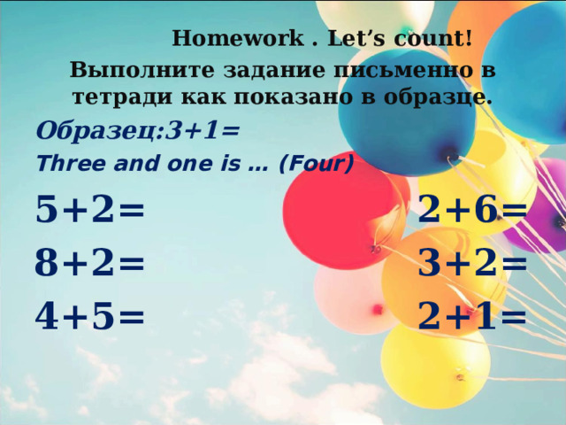  Homework . Let’s count! Выполните задание письменно в тетради как показано в образце. Образец:3+1= Three and one is … (Four) 5 + 2=  2 +6 = 8 +2 = 3+ 2=  4+ 5 = 2+1= 