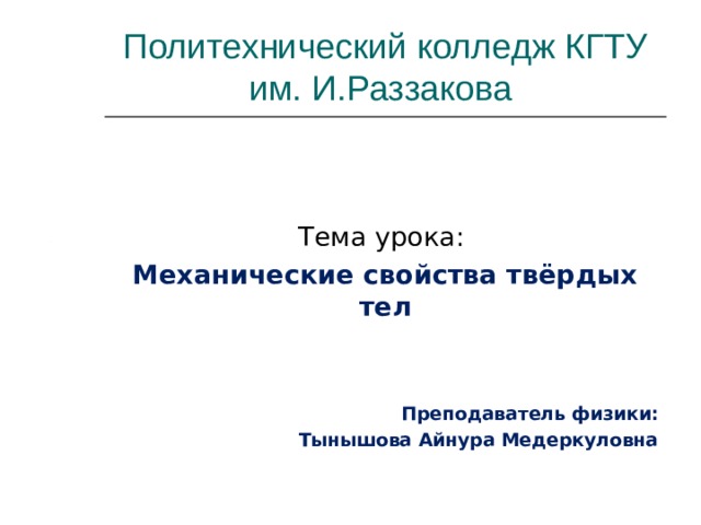 Политехнический колледж КГТУ  им. И.Раззакова Тема урока: Механические свойства твёрдых тел   Преподаватель физики: Тынышова Айнура Медеркуловна Тема урока: Механические свойства твёрдых тел   