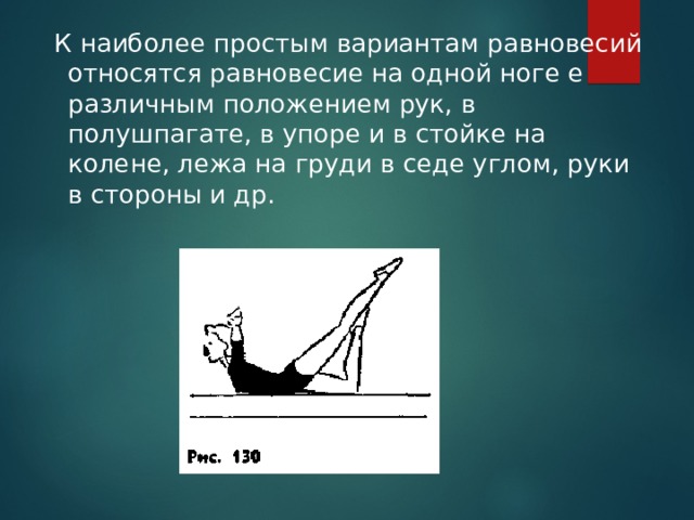  К наиболее простым вариантам равновесий относятся равнове­сие на одной ноге е различным положением рук, в полушпагате, в упоре и в стойке на колене, лежа на груди в седе углом, руки в стороны и др.  