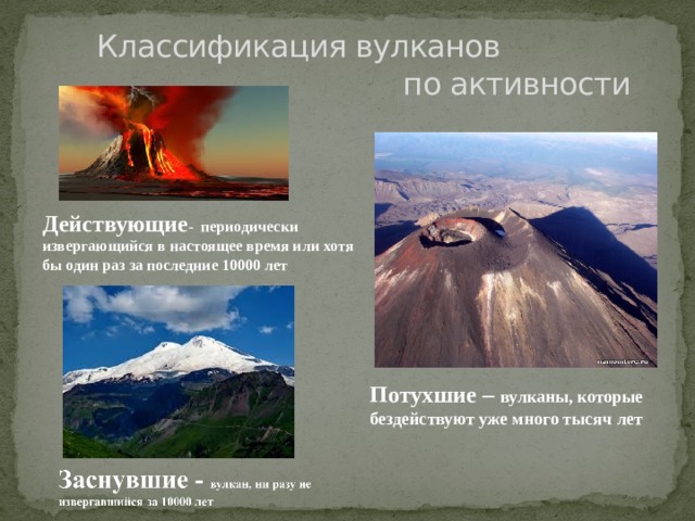  Классификация вулканов  по активности Действующие - периодически извергающийся в настоящее время или хотя бы один раз за последние 10000 лет Потухшие – вулканы, которые бездействуют уже много тысяч лет 