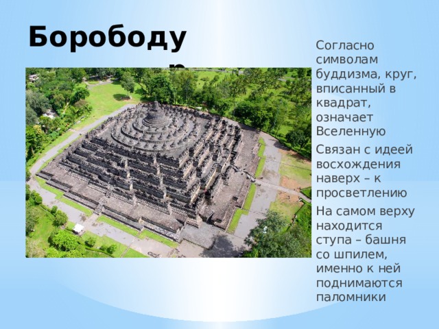 Борободур Согласно символам буддизма, круг, вписанный в квадрат, означает Вселенную Связан с идеей восхождения наверх – к просветлению На самом верху находится ступа – башня со шпилем, именно к ней поднимаются паломники 