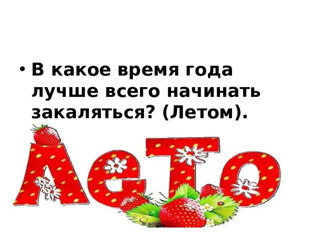 В какое время года лучше всего начинать закаляться? (Летом). 