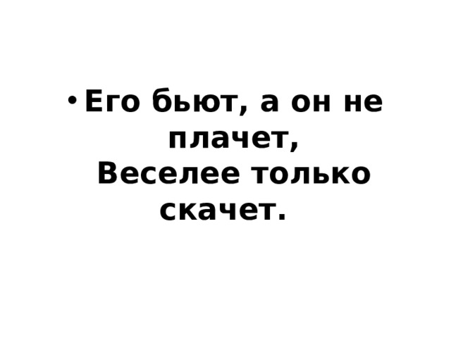 Его бьют, а он не плачет,  Веселее только скачет.    