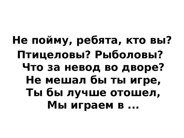 Не пойму, ребята, кто вы? Птицеловы? Рыболовы?   Что за невод во дворе?   Не мешал бы ты игре,   Ты бы лучше отошел,   Мы играем в ...  