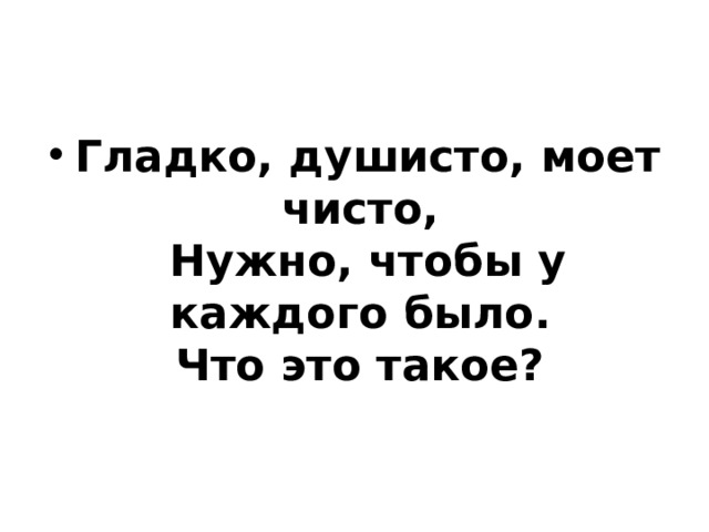 Гладко, душисто, моет чисто,   Нужно, чтобы у каждого было.   Что это такое?  