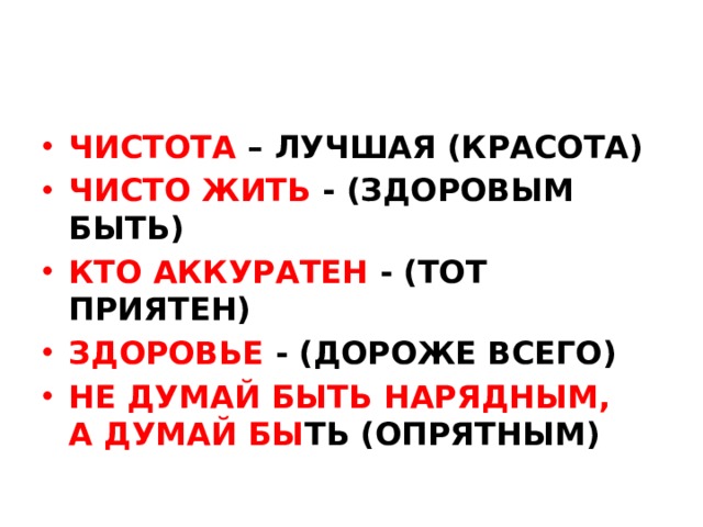 ЧИСТОТА – ЛУЧШАЯ (КРАСОТА) ЧИСТО ЖИТЬ - (ЗДОРОВЫМ БЫТЬ) КТО АККУРАТЕН - (ТОТ ПРИЯТЕН) ЗДОРОВЬЕ - (ДОРОЖЕ ВСЕГО) НЕ ДУМАЙ БЫТЬ НАРЯДНЫМ,  А ДУМАЙ БЫ ТЬ (ОПРЯТНЫМ)  