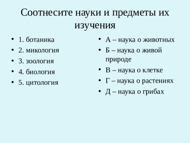 Соотнесите науки и предметы их изучения 1. ботаника 2. микология 3. зоология 4. биология 5. цитология  А – наука о животных Б – наука о живой природе В – наука о клетке Г – наука о растениях Д – наука о грибах 