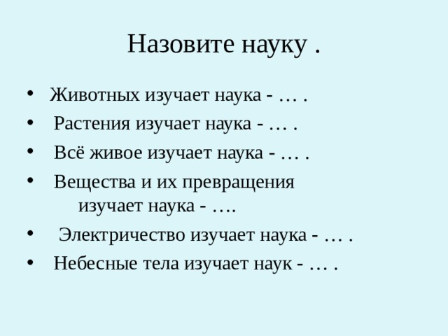 Назовите науку .  Животных изучает наука - … .  Растения изучает наука - … .  Всё живое изучает наука - … .  Вещества и их превращения изучает наука - ….  Электричество изучает наука - … .  Небесные тела изучает наук - … . 