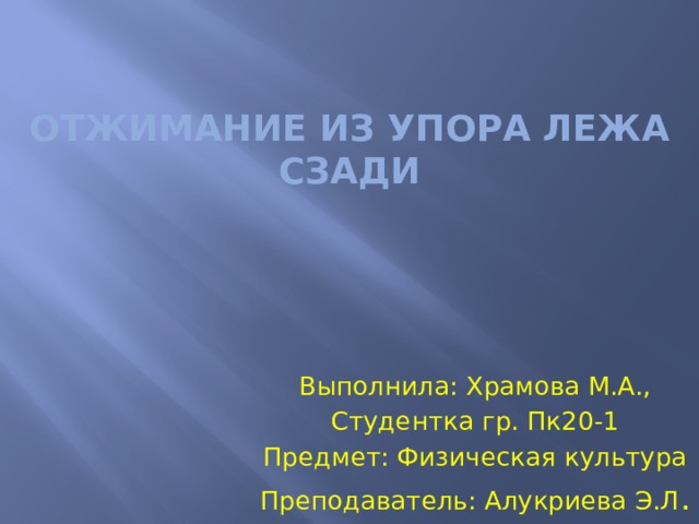 Отжимание из упора лежа сзади Выполнила: Храмова М.А., Студентка гр. Пк20-1 Предмет: Физическая культура Преподаватель: Алукриева Э.Л . 