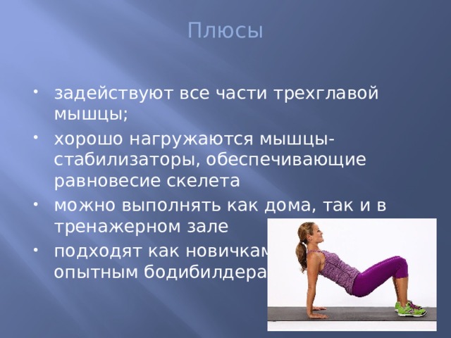 Плюсы   задействуют все части трехглавой мышцы; хорошо нагружаются мышцы-стабилизаторы, обеспечивающие равновесие скелета можно выполнять как дома, так и в тренажерном зале подходят как новичкам, так и опытным бодибилдерам 