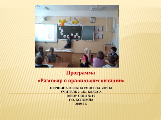 Программа «Разговор о правильном питании» Першина Оксана Вячеславовна  учитель 2 «Б» класса  МБОУ СОШ № 10  г.о. Коломна  2019 9г. 