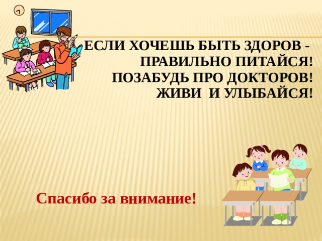 Если хочешь быть здоров -  правильно питайся!  Позабудь про докторов!  Живи и улыбайся!   Спасибо за внимание! 