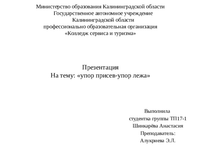 Министерство образования Калининградской области  Государственное автономное учреждение  Калининградской области  профессионально образовательная организация  «Колледж сервиса и туризма»      Презентация  На тему: «упор присев-упор лежа» Выполнила студентка группы ТП17-1 Шинкарёва Анастасия Преподаватель: Алукриева Э.Л. 